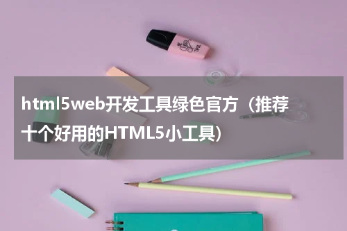 html5web开发工具绿色官方（推荐十个好用的HTML5小工具）