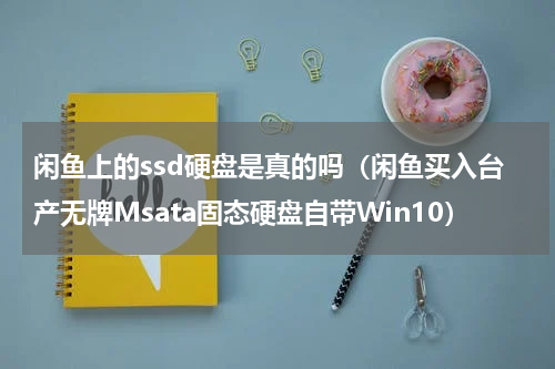 闲鱼上的ssd硬盘是真的吗（闲鱼买入台产无牌Msata固态硬盘自带Win10）