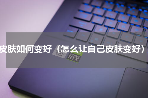 皮肤如何变好（怎么让自己皮肤变好）