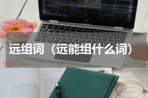 远组词（远能组什么词）