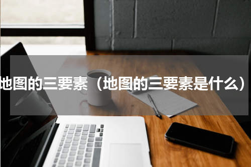 地图的三要素（地图的三要素是什么）