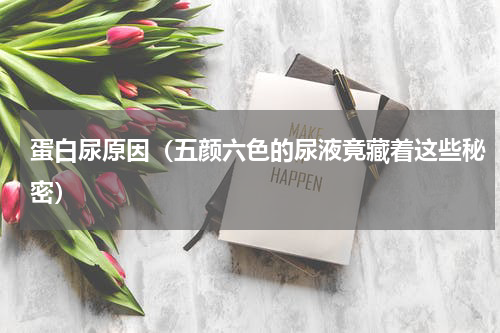 蛋白尿原因（五颜六色的尿液竟藏着这些秘密）
