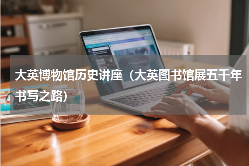 大英博物馆历史讲座（大英图书馆展五千年书写之路）