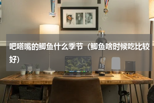 吧嗒嘴的鲫鱼什么季节（鲫鱼啥时候吃比较好）
