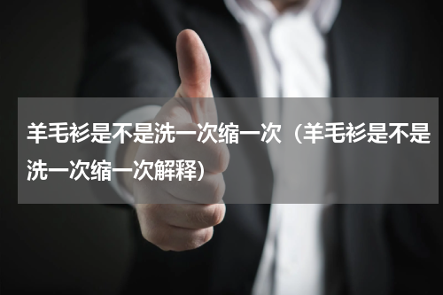 羊毛衫是不是洗一次缩一次（羊毛衫是不是洗一次缩一次解释）