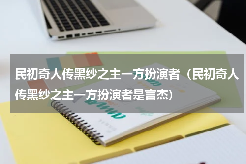 民初奇人传黑纱之主一方扮演者（民初奇人传黑纱之主一方扮演者是言杰）