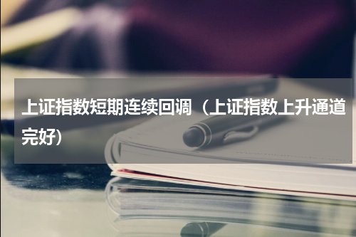 上证指数短期连续回调（上证指数上升通道完好）