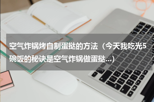 空气炸锅烤自制蛋挞的方法（今天我吃光5碗饭的秘诀是空气炸锅做蛋挞...）