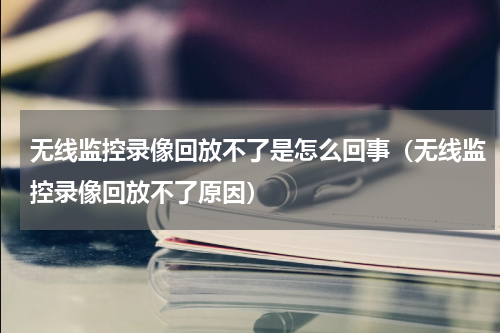 无线监控录像回放不了是怎么回事（无线监控录像回放不了原因）
