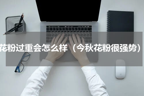 花粉过重会怎么样（今秋花粉很强势）