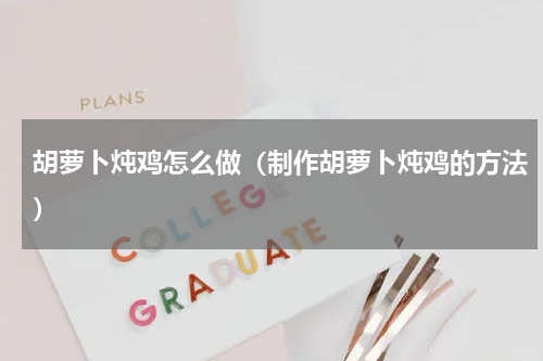 胡萝卜炖鸡怎么做（制作胡萝卜炖鸡的方法）