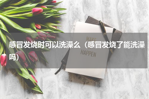感冒发烧时可以洗澡么（感冒发烧了能洗澡吗）