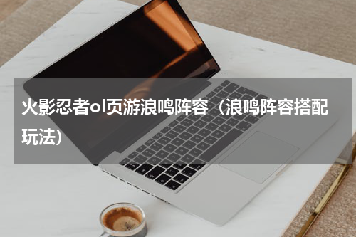 火影忍者ol页游浪鸣阵容（浪鸣阵容搭配玩法）