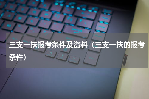 三支一扶报考条件及资料（三支一扶的报考条件）