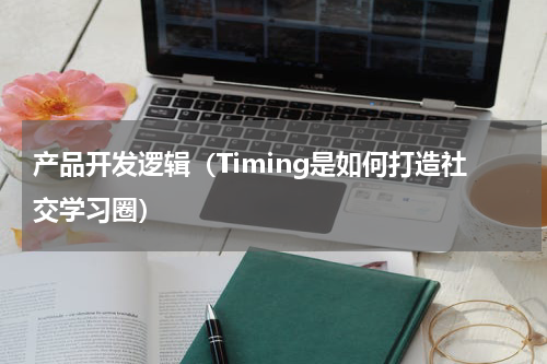 产品开发逻辑（Timing是如何打造社交学习圈）
