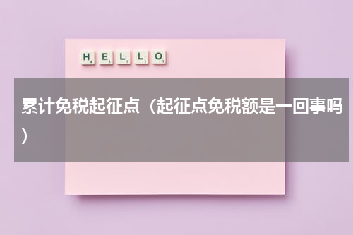 累计免税起征点（起征点免税额是一回事吗）