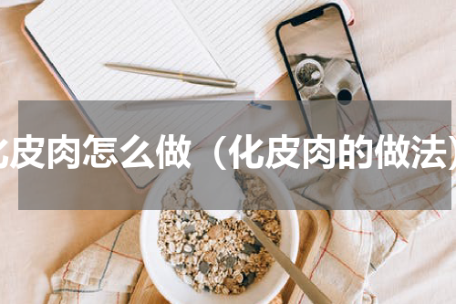 化皮肉怎么做（化皮肉的做法）