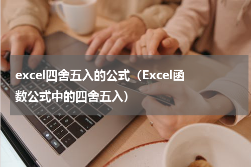 excel四舍五入的公式（Excel函数公式中的四舍五入）