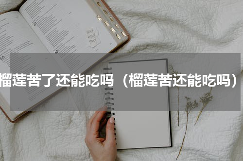 榴莲苦了还能吃吗（榴莲苦还能吃吗）