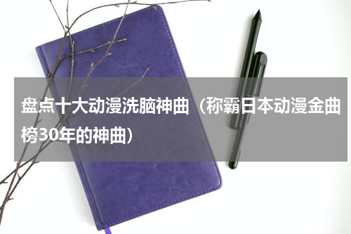 盘点十大动漫洗脑神曲（称霸日本动漫金曲榜30年的神曲）
