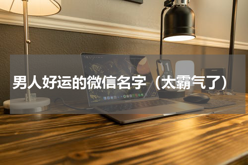 男人好运的微信名字（太霸气了）