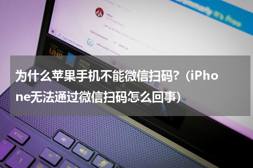 为什么苹果手机不能微信扫码?（iPhone无法通过微信扫码怎么回事）