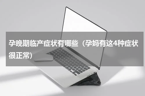 孕晚期临产症状有哪些（孕妈有这4种症状很正常）