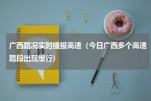 广西路况实时播报高速（今日广西多个高速路段出现缓行）