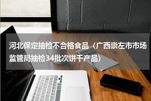 河北保定抽检不合格食品（广西崇左市市场监管局抽检34批次饼干产品）