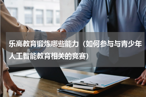 乐高教育锻炼哪些能力（如何参与与青少年人工智能教育相关的竞赛）