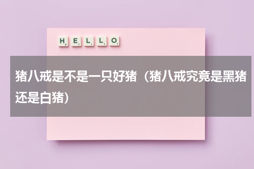 猪八戒是不是一只好猪（猪八戒究竟是黑猪还是白猪）
