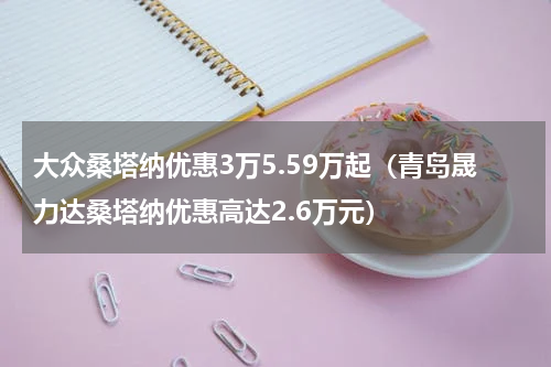 大众桑塔纳优惠3万5.59万起（青岛晟力达桑塔纳优惠高达2.6万元）