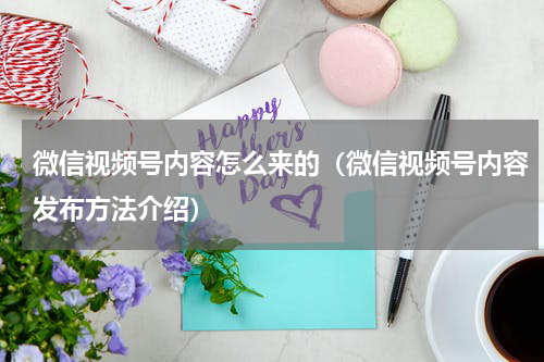 微信视频号内容怎么来的（微信视频号内容发布方法介绍）