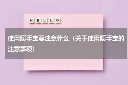 使用暖手宝要注意什么（关于使用暖手宝的注意事项）