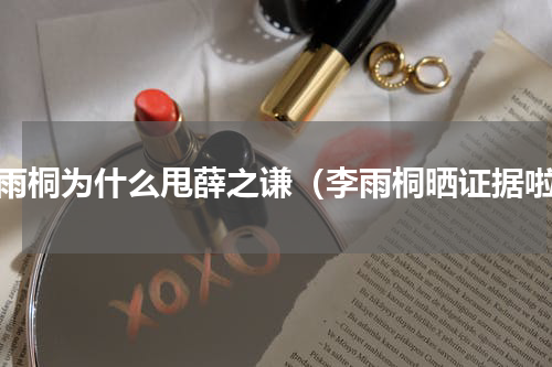 李雨桐为什么甩薛之谦（李雨桐晒证据啦）