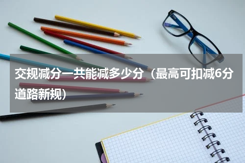 交规减分一共能减多少分（最高可扣减6分道路新规）