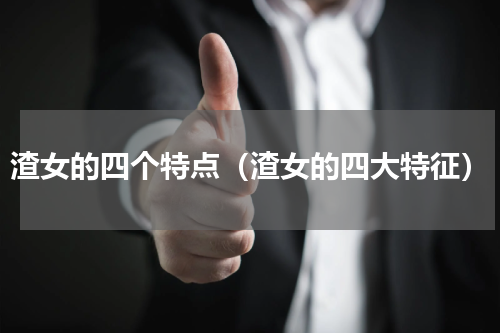 渣女的四个特点（渣女的四大特征）