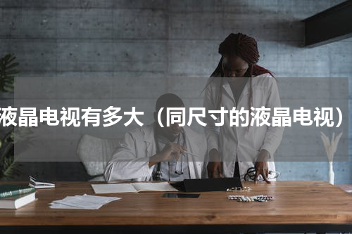 液晶电视有多大（同尺寸的液晶电视）