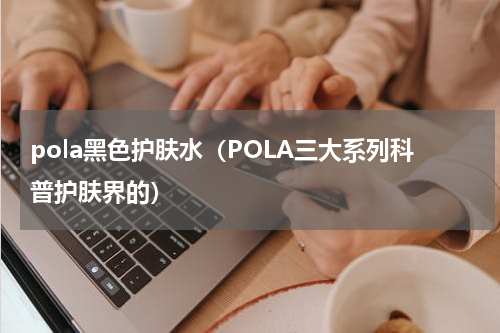 pola黑色护肤水（POLA三大系列科普护肤界的）