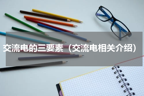 交流电的三要素（交流电相关介绍）