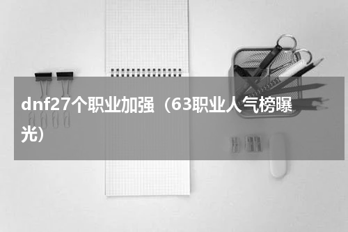 dnf27个职业加强（63职业人气榜曝光）