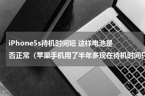 iPhone5s待机时间短 这样电池是否正常（苹果手机用了半年多现在待机时间只有