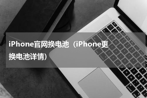 iPhone官网换电池（iPhone更换电池详情）