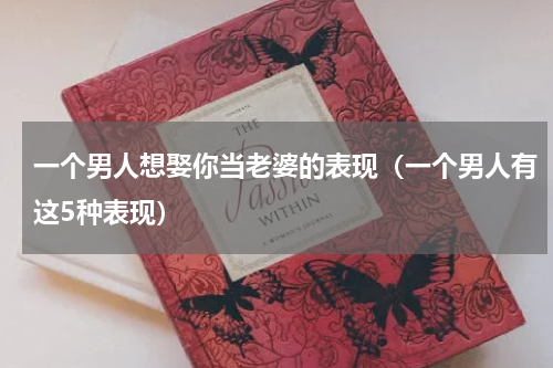 一个男人想娶你当老婆的表现（一个男人有这5种表现）