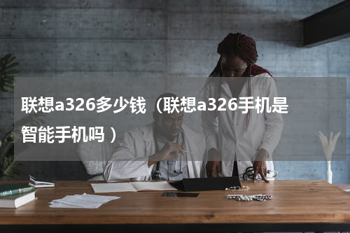 联想a326多少钱（联想a326手机是智能手机吗 ）