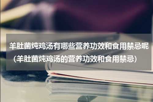 羊肚菌炖鸡汤有哪些营养功效和食用禁忌呢（羊肚菌炖鸡汤的营养功效和食用禁忌）