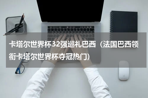 卡塔尔世界杯32强巡礼巴西（法国巴西领衔卡塔尔世界杯夺冠热门）