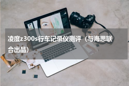 凌度z300s行车记录仪测评（与海思联合出品）