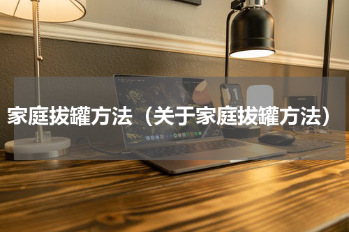 家庭拔罐方法（关于家庭拔罐方法）