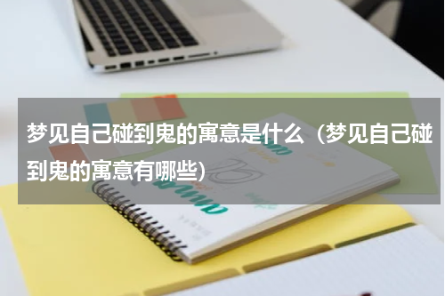 梦见自己碰到鬼的寓意是什么（梦见自己碰到鬼的寓意有哪些）